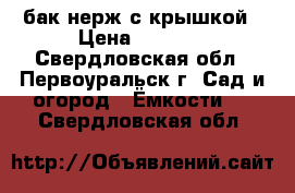 бак нерж.с крышкой › Цена ­ 3 000 - Свердловская обл., Первоуральск г. Сад и огород » Ёмкости   . Свердловская обл.